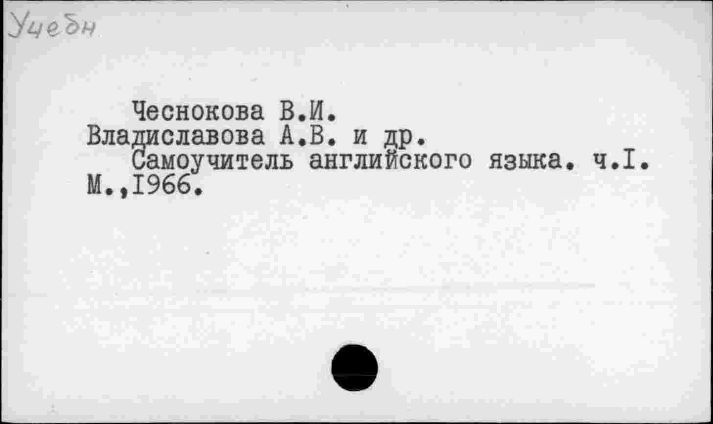 ﻿
Чеснокова В.И.
Владиславова А.В. и др.
Самоучитель английского языка. ч.1.
М.,1966.